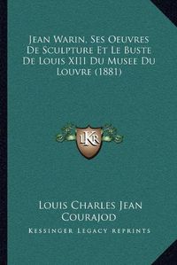 Cover image for Jean Warin, Ses Oeuvres de Sculpture Et Le Buste de Louis XIII Du Musee Du Louvre (1881)