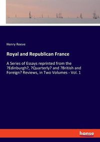 Cover image for Royal and Republican France: A Series of Essays reprinted from the 'Edinburgh', 'Quarterly' and 'British and Foreign' Reviews, in Two Volumes - Vol. 1