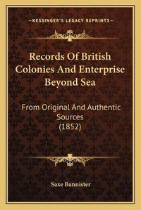 Cover image for Records of British Colonies and Enterprise Beyond Sea: From Original and Authentic Sources (1852)