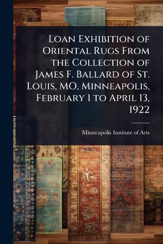 Cover image for Loan Exhibition of Oriental Rugs From the Collection of James F. Ballard of St. Louis, MO, Minneapolis, February 1 to April 13, 1922