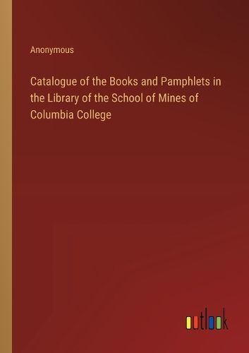 Cover image for Catalogue of the Books and Pamphlets in the Library of the School of Mines of Columbia College