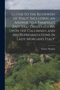 Cover image for Letter to the Reviewers of 'italy' Including an Answer to a Pamphlet Entitled 'observations Upon the Calumnies and Mis-Representations in Lady Morgan's Italy'