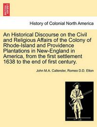 Cover image for An Historical Discourse on the Civil and Religious Affairs of the Colony of Rhode-Island and Providence Plantations in New-England in America, from the First Settlement 1638 to the End of First Century.