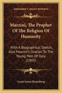 Cover image for Mazzini, the Prophet of the Religion of Humanity: With a Biographical Sketch, Also Mazzini's Oration to the Young Men of Italy (1903)