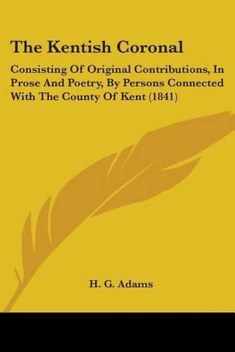 Cover image for The Kentish Coronal: Consisting Of Original Contributions, In Prose And Poetry, By Persons Connected With The County Of Kent (1841)