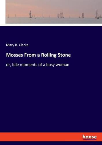 Cover image for Mosses From a Rolling Stone: or, Idle moments of a busy woman