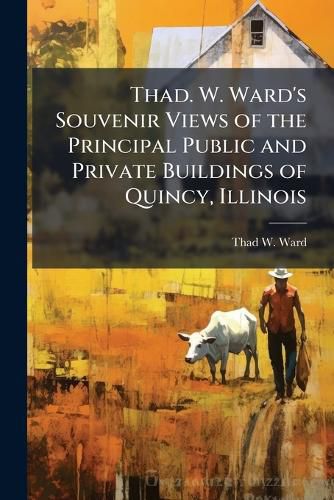 Cover image for Thad. W. Ward's Souvenir Views of the Principal Public and Private Buildings of Quincy, Illinois