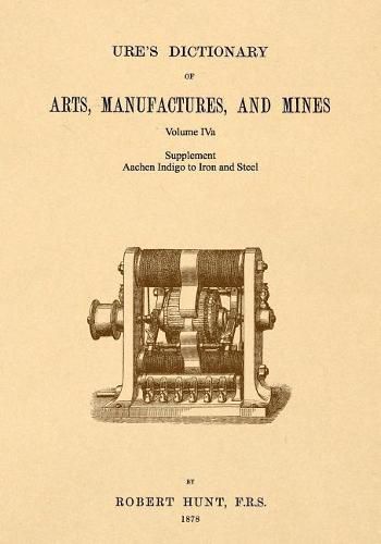 Cover image for Ure's Dictionary of Arts, Manufactures and Mines; Volume Iva: Supplement - Aachen Indigo to Iron and Steel