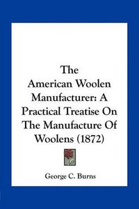 Cover image for The American Woolen Manufacturer: A Practical Treatise on the Manufacture of Woolens (1872)