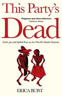 Cover image for This Party's Dead: Grief, Joy and Spilled Rum at the World's Death Festivals