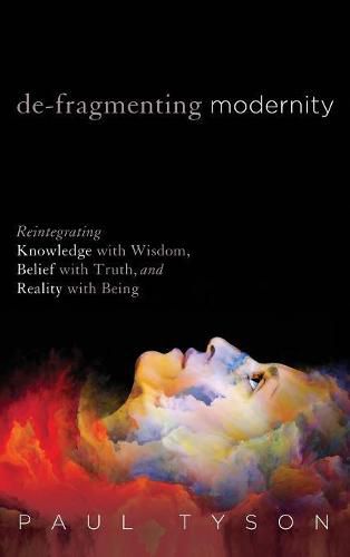 De-Fragmenting Modernity: Reintegrating Knowledge with Wisdom, Belief with Truth, and Reality with Being