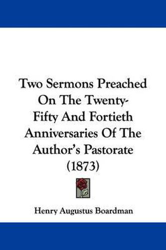 Cover image for Two Sermons Preached on the Twenty-Fifty and Fortieth Anniversaries of the Author's Pastorate (1873)