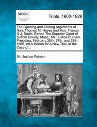 Cover image for The Opening and Closing Arguments of Hon. Thomas M. Hayes and Hon. Francis O.J. Smith, Before the Superior Court of Suffolk County, Mass., Mr. Justice Putnam, Presiding, February 26th, 27th, and 28th, 1866, on a Motion for a New Trial, in the Case Of...