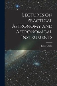 Cover image for Lectures on Practical Astronomy and Astronomical Instruments