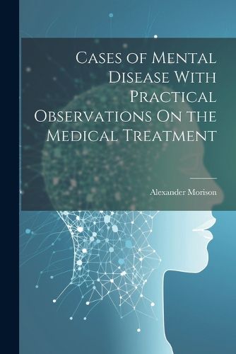 Cases of Mental Disease With Practical Observations On the Medical Treatment