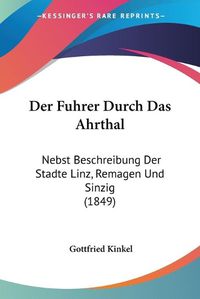 Cover image for Der Fuhrer Durch Das Ahrthal: Nebst Beschreibung Der Stadte Linz, Remagen Und Sinzig (1849)