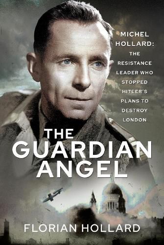 The Guardian Angel: Michel Hollard: The Resistance Leader who stopped Hitler's Plans to destroy London