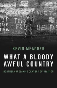 Cover image for What A Bloody Awful Country: Northern Ireland's century of division