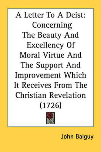 A Letter to a Deist: Concerning the Beauty and Excellency of Moral Virtue and the Support and Improvement Which It Receives from the Christian Revelation (1726)