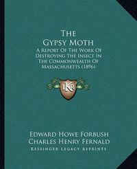 Cover image for The Gypsy Moth: A Report of the Work of Destroying the Insect in the Commonwealth of Massachusetts (1896)