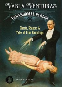 Cover image for Varla Ventura's Paranormal Parlour: Ghosts, Seances, and Tales of True Hauntings