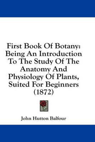 Cover image for First Book of Botany: Being an Introduction to the Study of the Anatomy and Physiology of Plants, Suited for Beginners (1872)