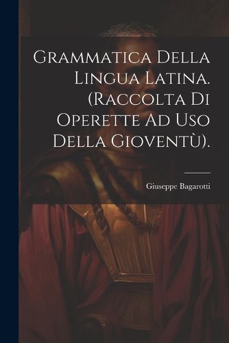 Cover image for Grammatica Della Lingua Latina. (Raccolta Di Operette Ad Uso Della Gioventu).