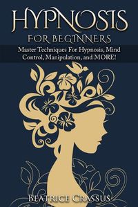 Cover image for Hypnosis: e Complete Guide To Hypnosis for Beginners - Master Techniques for: Hypnosis, Mind Control, Manipulation and MORE