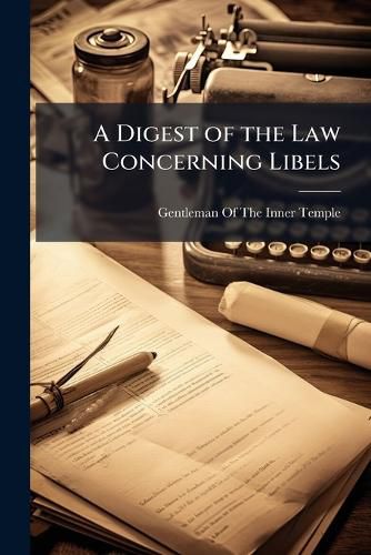Cover image for A Digest of the Law Concerning Libels: Containing All the Resolutions in the Books on the Subject, and Many Manuscript Cases