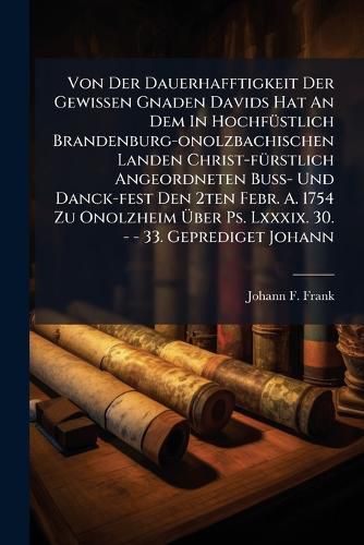 Cover image for Von Der Dauerhafftigkeit Der Gewissen Gnaden Davids Hat An Dem In Hochfuestlich Brandenburg-onolzbachischen Landen Christ-fuerstlich Angeordneten Buss- Und Danck-fest Den 2ten Febr. A. 1754 Zu Onolzheim UEber Ps. Lxxxix. 30. - - 33. Geprediget Johann