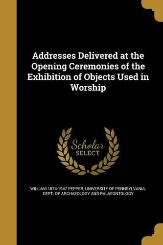 Cover image for Addresses Delivered at the Opening Ceremonies of the Exhibition of Objects Used in Worship