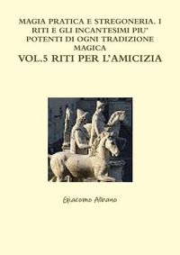 Cover image for Magia Pratica E Stregoneria. I Riti E Gli Incantesimi Piu' Potenti Di Ogni Tradizione Magica Vol. 5 Riti Per l'Amicizia