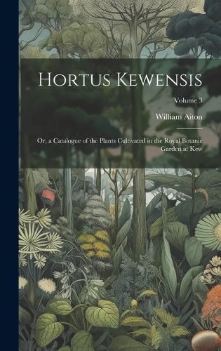 Cover image for Hortus Kewensis; Or, a Catalogue of the Plants Cultivated in the Royal Botanic Garden at Kew; Volume 3