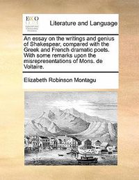 Cover image for An Essay on the Writings and Genius of Shakespear, Compared with the Greek and French Dramatic Poets. with Some Remarks Upon the Misrepresentations of Mons. de Voltaire.