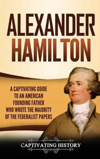 Cover image for Alexander Hamilton: A Captivating Guide to an American Founding Father Who Wrote the Majority of The Federalist Papers