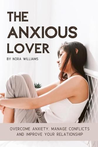 Cover image for The Anxious Lover: Overcome Anxiety, Manage Conflicts and Improve Your Relationship