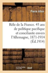 Cover image for Le Role de la France. 43 ANS de Politique Pacifique Et Conciliante Envers l'Allemagne, 1871-1914