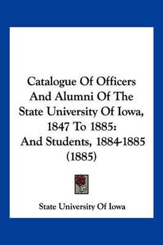 Cover image for Catalogue of Officers and Alumni of the State University of Iowa, 1847 to 1885: And Students, 1884-1885 (1885)