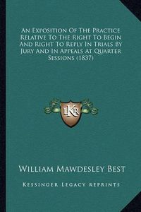 Cover image for An Exposition of the Practice Relative to the Right to Begin and Right to Reply in Trials by Jury and in Appeals at Quarter Sessions (1837)