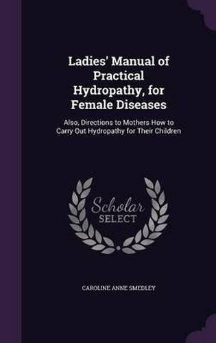 Cover image for Ladies' Manual of Practical Hydropathy, for Female Diseases: Also, Directions to Mothers How to Carry Out Hydropathy for Their Children