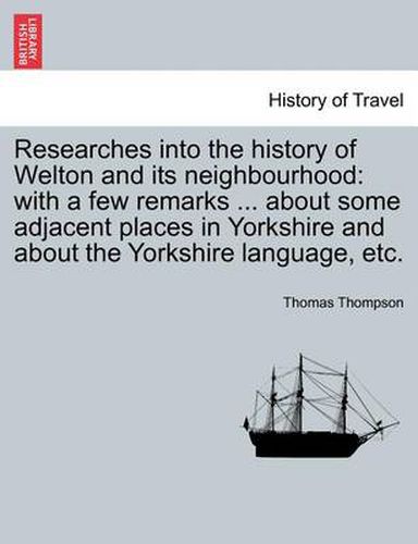 Cover image for Researches Into the History of Welton and Its Neighbourhood: With a Few Remarks ... about Some Adjacent Places in Yorkshire and about the Yorkshire Language, Etc.