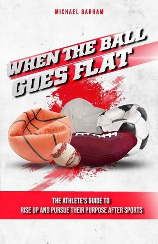 Cover image for When The Ball Goes Flat: The Athlete's Guide to Rise Up and Pursue Their Purpose After Sports