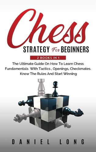 Cover image for Chess Strategy For Beginners: 2 Books In 1 The Ultimate Guide On How To Learn Chess Fundamentals With Tactics, Openings, Checkmates, Know The Rules And Start Winning