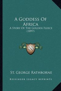 Cover image for A Goddess of Africa: A Story of the Golden Fleece (1897)