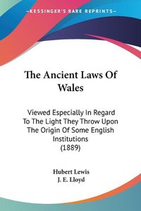 Cover image for The Ancient Laws of Wales: Viewed Especially in Regard to the Light They Throw Upon the Origin of Some English Institutions (1889)