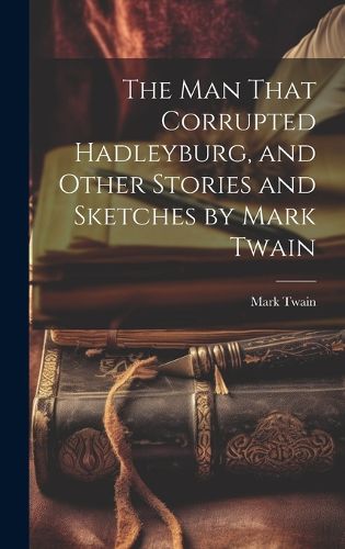 Cover image for The man That Corrupted Hadleyburg, and Other Stories and Sketches by Mark Twain