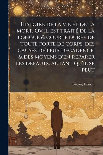 Cover image for Histoire de La Vie Et de La Mort. Ov Il Est Trait de La Longue & Courte Dur E de Toute Forte de Corps; Des Causes de Leur Decadence; & Des Moyens D'En Reparer Les Defauts, Autant Qu'il Se Peut