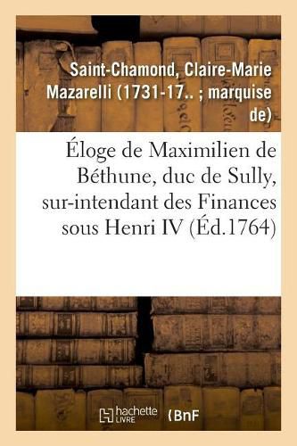 Eloge de Maximilien de Bethune, Duc de Sully, Sur-Intendant Des Finances Sous Henri IV