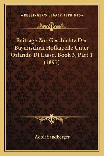 Cover image for Beitrage Zur Geschichte Der Bayerischen Hofkapelle Unter Orlando Di Lasso, Book 3, Part 1 (1895)