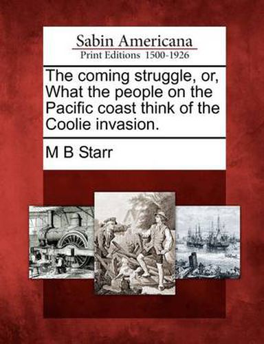 Cover image for The Coming Struggle, Or, What the People on the Pacific Coast Think of the Coolie Invasion.